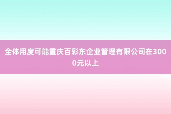 全体用度可能重庆百彩东企业管理有限公司在3000元以上