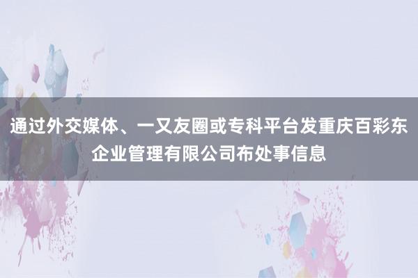 通过外交媒体、一又友圈或专科平台发重庆百彩东企业管理有限公司布处事信息