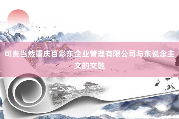 可贵当然重庆百彩东企业管理有限公司与东说念主文的交融