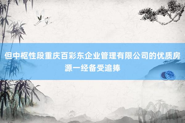 但中枢性段重庆百彩东企业管理有限公司的优质房源一经备受追捧